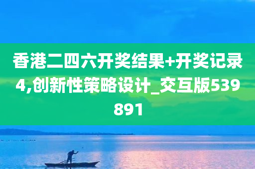 香港二四六开奖结果+开奖记录4,创新性策略设计_交互版539891