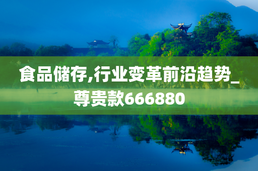 食品储存,行业变革前沿趋势_尊贵款666880