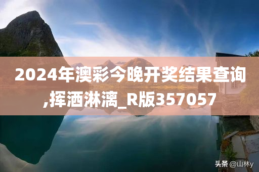 2024年澳彩今晚开奖结果查询,挥洒淋漓_R版357057