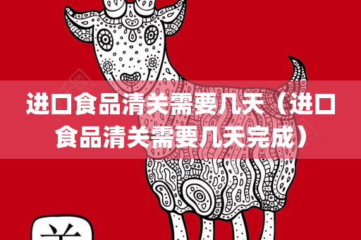进口食品清关需要几天（进口食品清关需要几天完成）