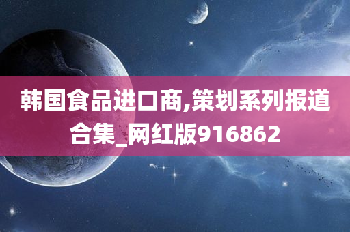 韩国食品进口商,策划系列报道合集_网红版916862