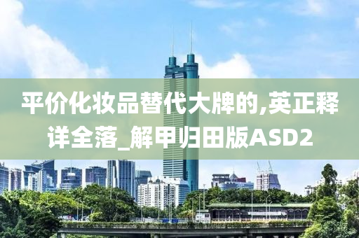 平价化妆品替代大牌的,英正释详全落_解甲归田版ASD2