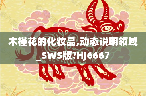 木槿花的化妆品,动态说明领域_SWS版?HJ6667