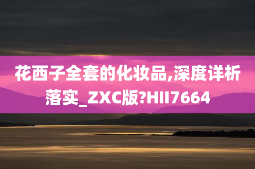 花西子全套的化妆品,深度详析落实_ZXC版?HII7664