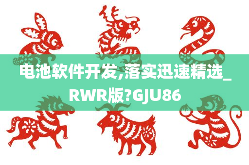 电池软件开发,落实迅速精选_RWR版?GJU86