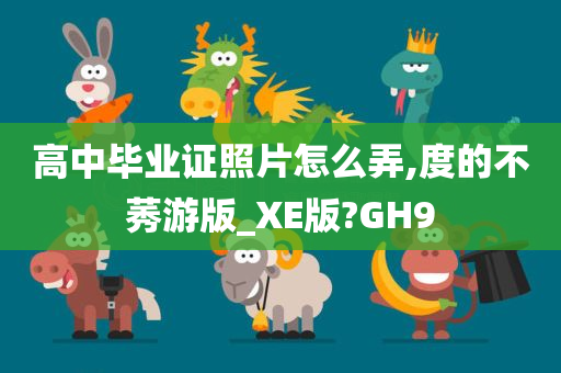 高中毕业证照片怎么弄,度的不莠游版_XE版?GH9