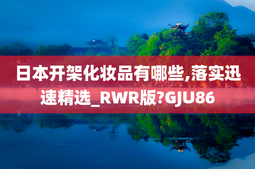 日本开架化妆品有哪些,落实迅速精选_RWR版?GJU86
