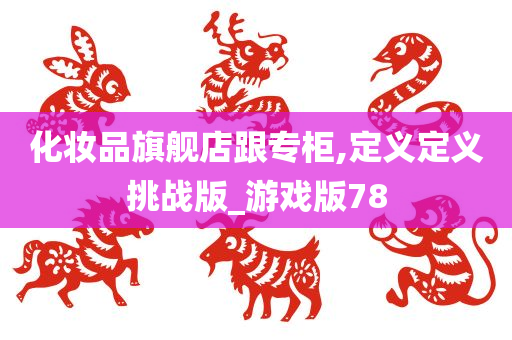 化妆品旗舰店跟专柜,定义定义挑战版_游戏版78