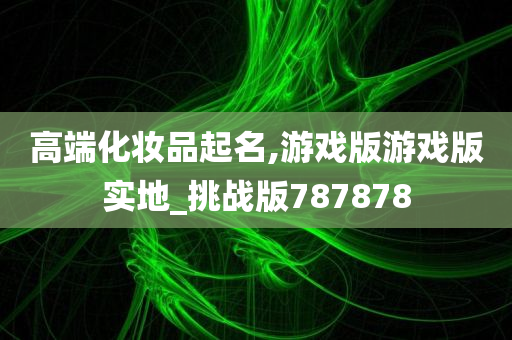 高端化妆品起名,游戏版游戏版实地_挑战版787878
