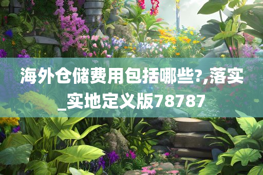 海外仓储费用包括哪些?,落实_实地定义版78787