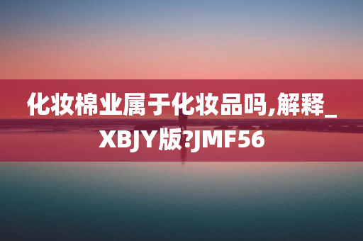 化妆棉业属于化妆品吗,解释_XBJY版?JMF56