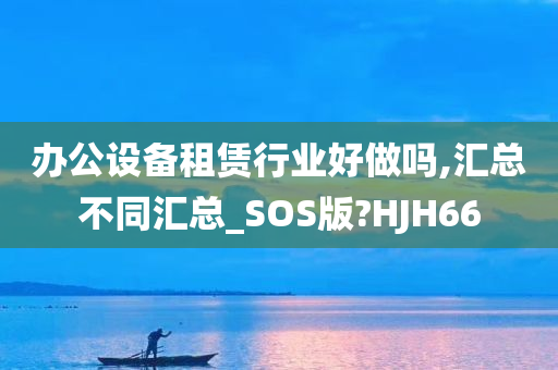 办公设备租赁行业好做吗,汇总不同汇总_SOS版?HJH66