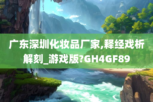 广东深圳化妆品厂家,释经戏析解刻_游戏版?GH4G今晚必出三肖2025_2025新澳门精准免费提供·精确判断F89