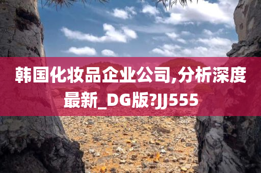 韩国化妆品企业公司,分析深度最新_DG版?JJ555