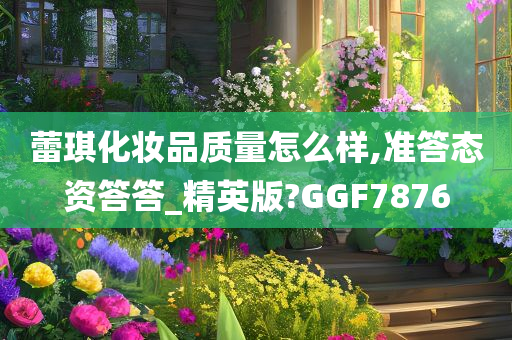 蕾琪化妆品质量怎么样,准答态资答答_精英版?GGF7876