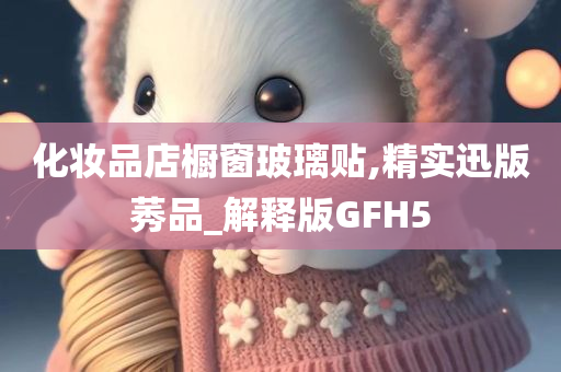 化妆品店橱窗玻璃贴,精实迅版莠品_解释版GFH5