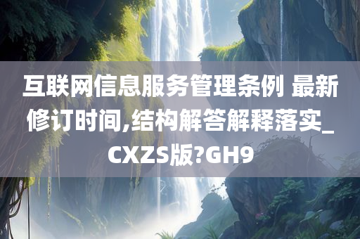互联网信息服务管理条例 最新修订时间,结构解答解释落实_CXZS版?GH9