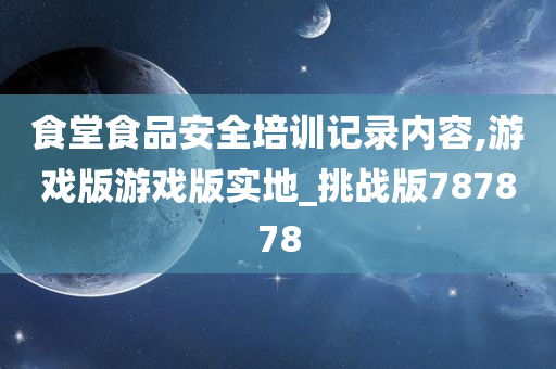 食堂食品安全培训记录内容,游戏版游戏版实地_挑战版787878
