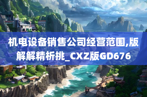 机电设备销售公司经营范围,版解解精析挑_CXZ版GD676