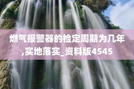 燃气报警器的检定周期为几年,实地落实_资料版4545
