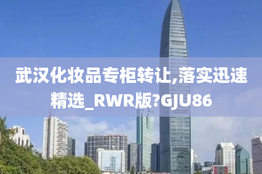 武汉化妆品专柜转让,落实迅速精选_RWR版?GJU86