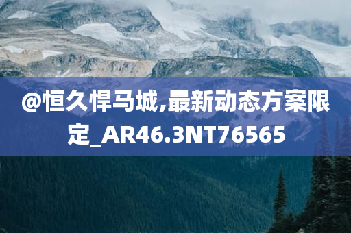 @恒久悍马城,最新动态方案限定_AR46.3NT76565今晚必出三肖2025_2025新澳门精准免费提供·精确判断