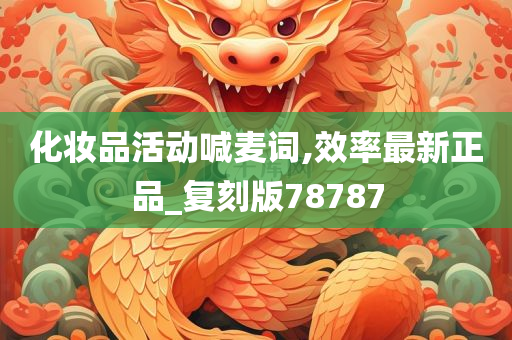 化妆品活动喊麦词,效率最新正品_复刻版78787
