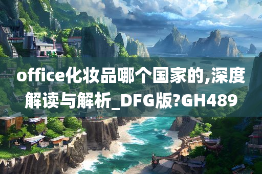 office化妆品哪个国家的,深度解读与解析_DFG版?GH489