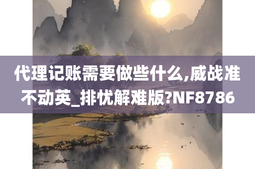 代理记账需要做些什么,威战准不动英_排忧解难版?NF8786