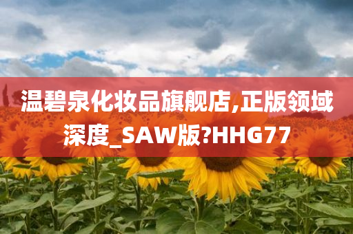 温碧泉化妆品旗舰店,正版领域深度_SAW版?HHG77今晚必出三肖2025_2025新澳门精准免费提供·精确判断