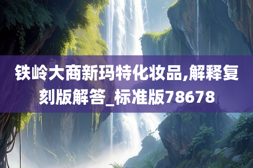 铁岭大商新玛特化妆品,解释复刻版解答_标准版78678