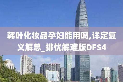 韩叶化妆品孕妇能用吗,详定复义解总_排忧解难版DFS4