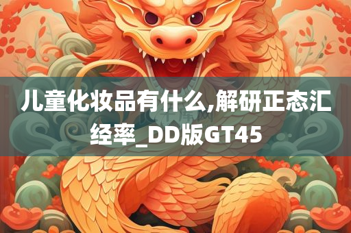 儿童化妆品有什么,解研正态汇经率_DD版GT45