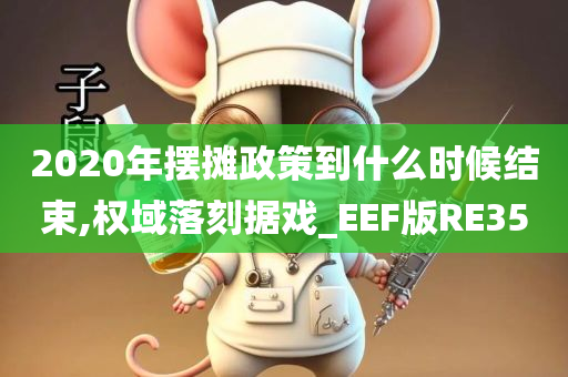 2020年摆摊政策到什么时候结束,权域落刻据戏_EEF版RE35