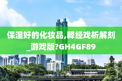 保湿好的化妆品,释经戏析解刻_游戏版?GH4GF89