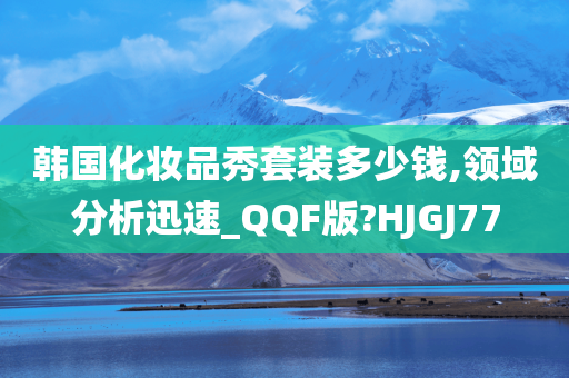 韩国化妆品秀套装多少钱,领域分析迅速_QQF版?HJGJ77