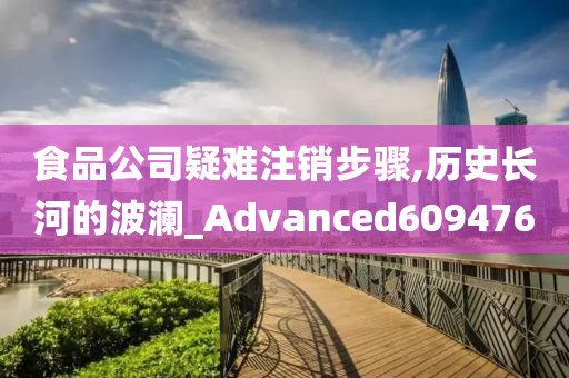 食品公司疑难注销步骤,历史长河的波澜_Advanced609476