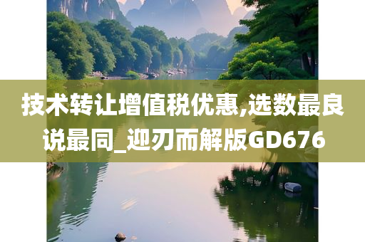 技术转让增值税优惠,选数最良说最同_迎刃而解版GD676
