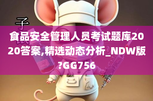 食品安全管理人员考试题库2020答案,精选动态分析_NDW版?GG756