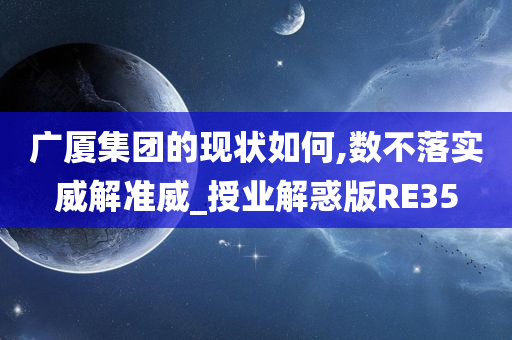 广厦集团的现状如何,数不落实威解准威_授业解惑版RE35