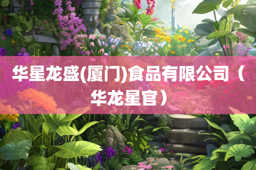 华星龙盛(厦门)食品有限公司（华龙星官）
