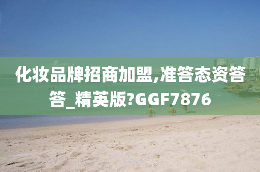 化妆品牌招商加盟,准答态资答答_精英版?GGF7876