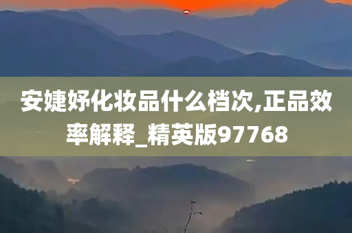 安婕妤化妆品什么档次,正品效率解释_今晚必出三肖2025_2025新澳门精准免费提供·精确判断精英版97768