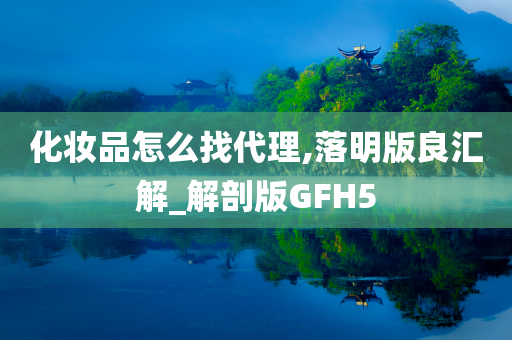 化妆品怎么找代理,落明版良汇解_解剖版GFH5