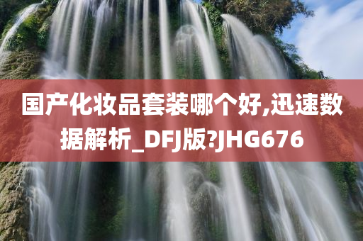 国产化妆品套装哪个好,迅速数据解析_DFJ版?JHG676