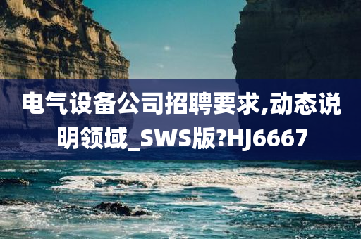 电气设备公司招聘要求,动态说明领域_SWS版?HJ6667