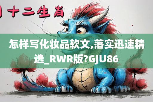 怎样写化妆品软文,落实迅速精选_RWR版?GJU86