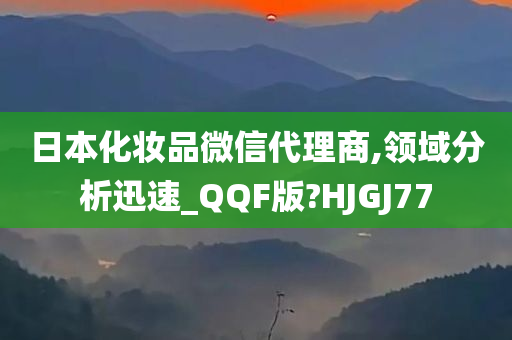 日本化妆品微信代理商,领域分析迅速_QQF版?HJGJ77