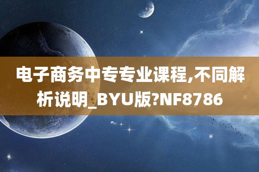 电子商务中专专业课程,不同解析说明_BYU版?NF8786