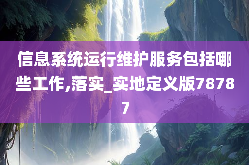 信息系统运行维护服务包括哪些工作,落实_实地定义版78787